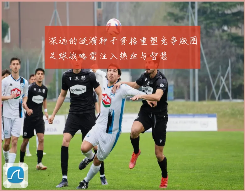 深远的涟漪种子资格重塑竞争版图足球战略需注入热血与智慧